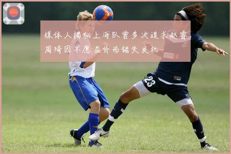 媒体人揭秘上海队曾多次追求赵睿周琦因不愿溢价而错失良机