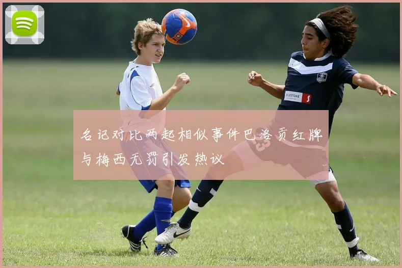 名记对比两起相似事件巴洛贡红牌与梅西无罚引发热议