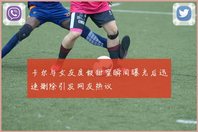 卡尔与女友度假甜蜜瞬间曝光后迅速删除引发网友热议