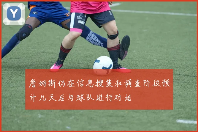 詹姆斯仍在信息搜集和调查阶段预计几天后与球队进行对话