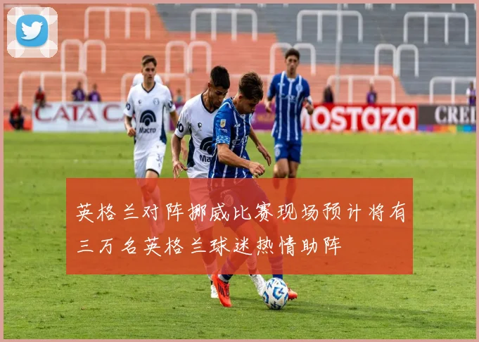 英格兰对阵挪威比赛现场预计将有三万名英格兰球迷热情助阵