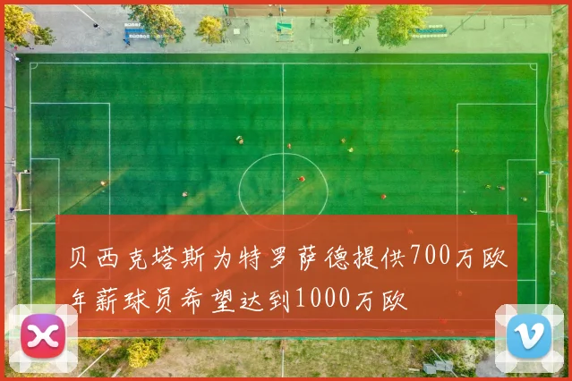 贝西克塔斯为特罗萨德提供700万欧年薪球员希望达到1000万欧