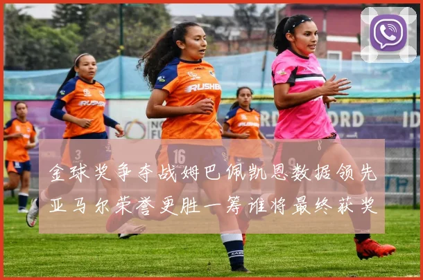 金球奖争夺战姆巴佩凯恩数据领先亚马尔荣誉更胜一筹谁将最终获奖