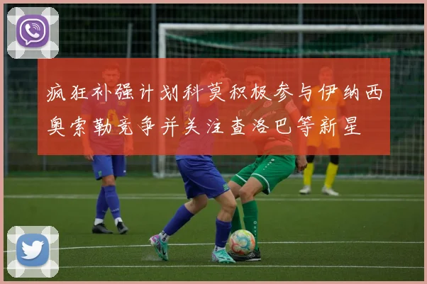 疯狂补强计划科莫积极参与伊纳西奥索勒竞争并关注查洛巴等新星