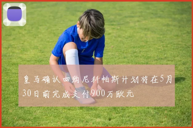 皇马确认回购尼科帕斯计划将在5月30日前完成支付900万欧元