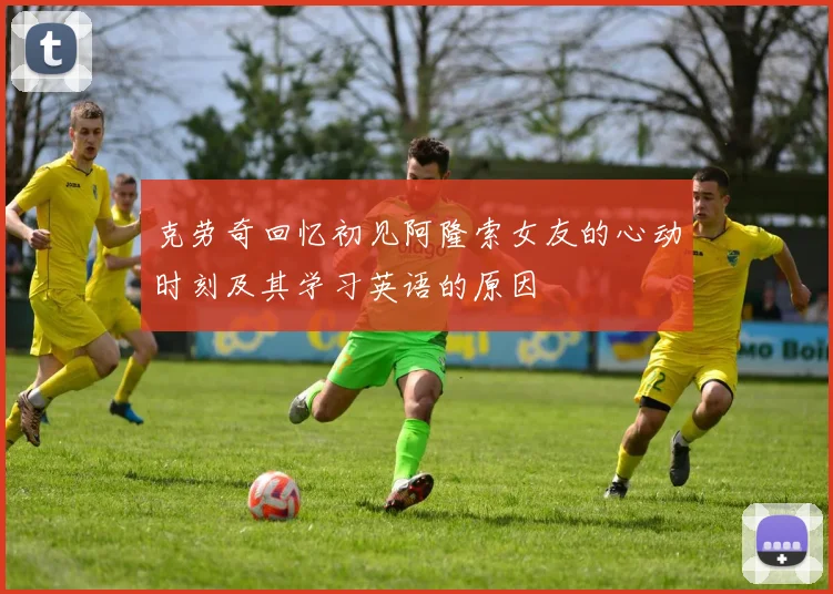 克劳奇回忆初见阿隆索女友的心动时刻及其学习英语的原因