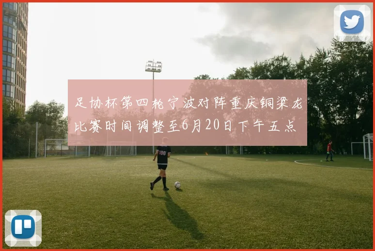 足协杯第四轮宁波对阵重庆铜梁龙比赛时间调整至6月20日下午五点