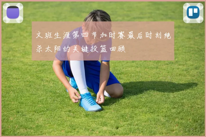 文班生涯第四节加时赛最后时刻绝杀太阳的关键投篮回顾