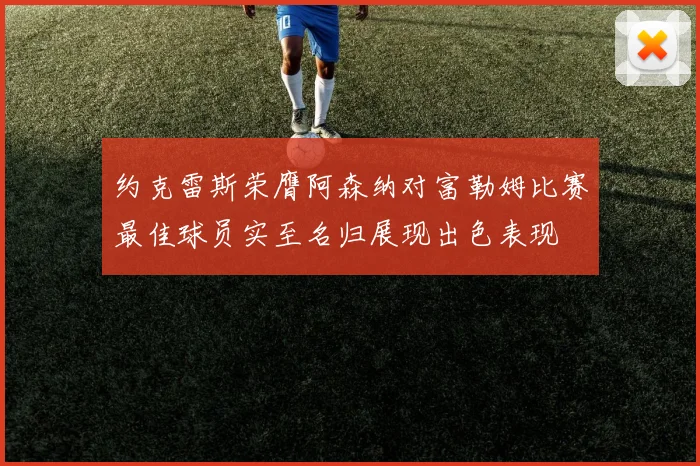 约克雷斯荣膺阿森纳对富勒姆比赛最佳球员实至名归展现出色表现