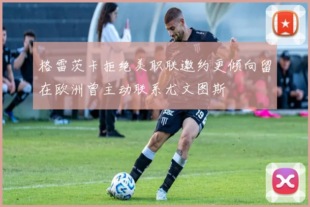 格雷茨卡拒绝美职联邀约更倾向留在欧洲曾主动联系尤文图斯