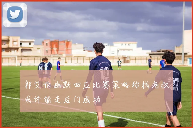郭艾伦幽默回应比赛策略称找老叔或许能走后门成功