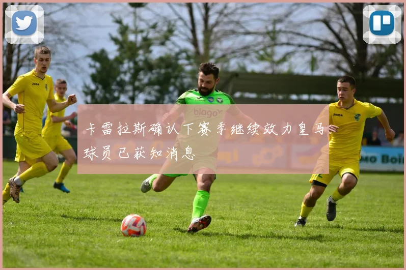 卡雷拉斯确认下赛季继续效力皇马球员已获知消息