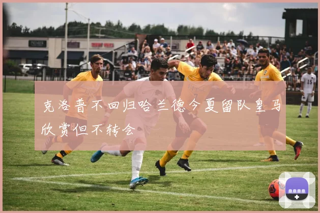 克洛普不回归哈兰德今夏留队皇马欣赏但不转会