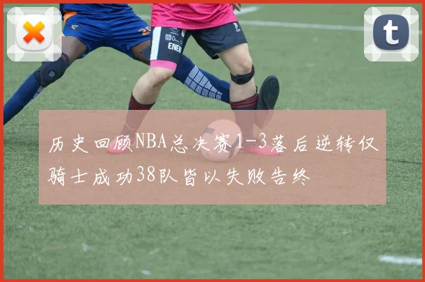 历史回顾NBA总决赛1-3落后逆转仅骑士成功38队皆以失败告终