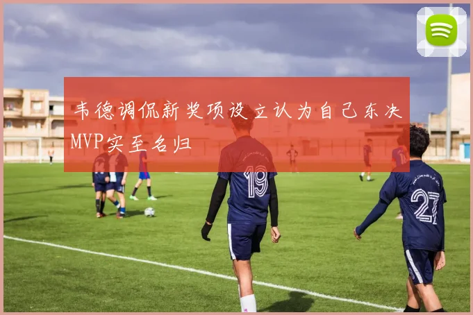 韦德调侃新奖项设立认为自己东决MVP实至名归