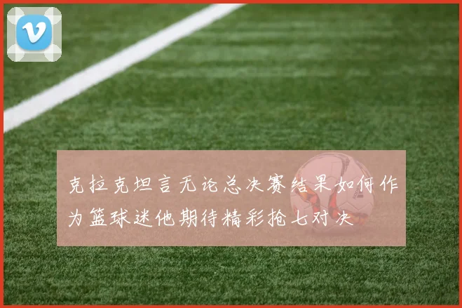 克拉克坦言无论总决赛结果如何作为篮球迷他期待精彩抢七对决